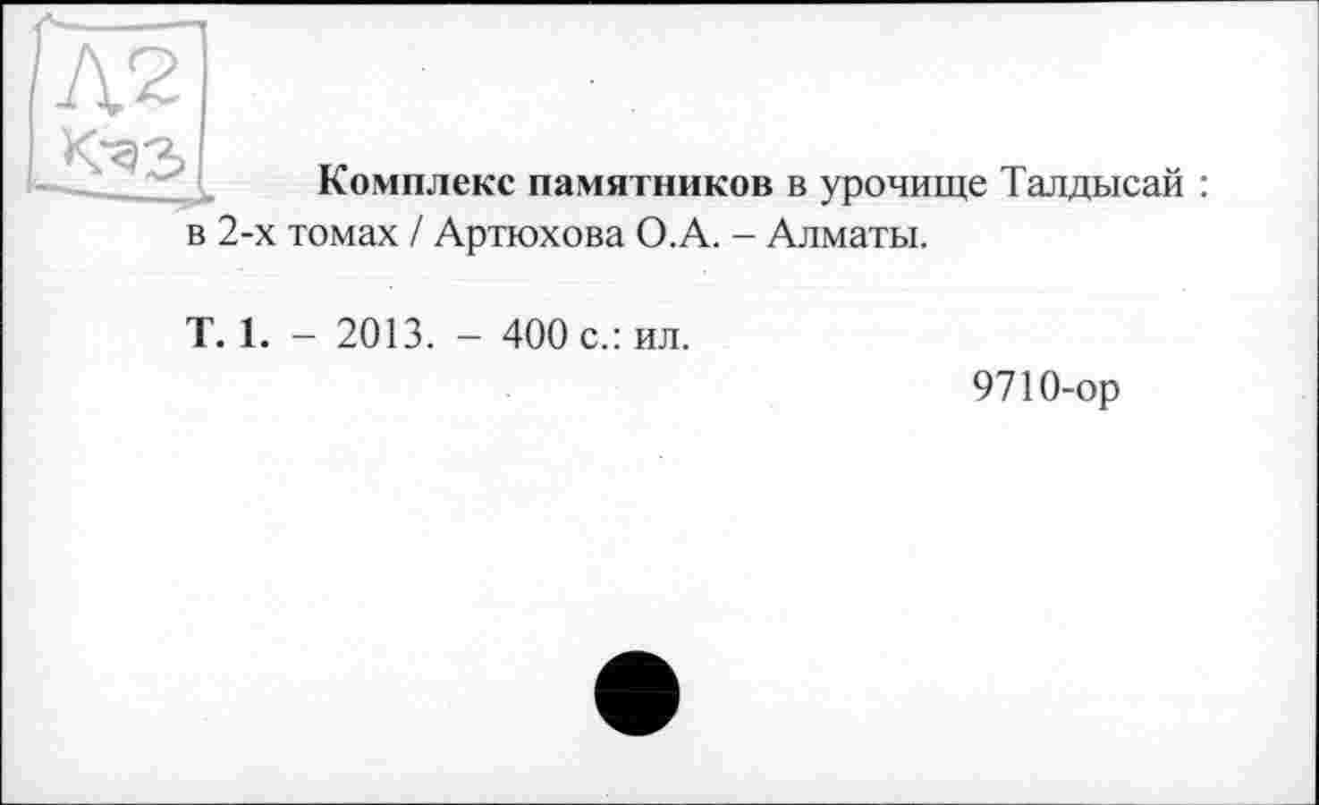 ﻿№
<43
Комплекс памятников в урочище Талдысай
в 2-х томах / Артюхова О.А. - Алматы.
T. 1. - 2013. - 400 с.: ил.
9710-ор